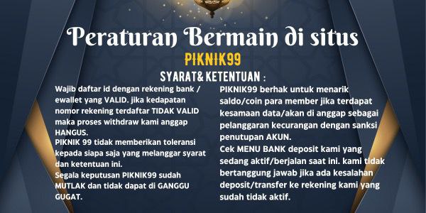 Peraturan Bermain di Situs PIKNIK99  Syarat dan Ketentuan:  Wajib daftar id dengan rekening bank / ewallet yang VALID. jika kedapatan nomor rekening terdaftar TIDAK VALID maka proses withdraw kami anggap HANGUS. PIKNIK99 berhak untuk menarik saldo/coin para member jika terdapat kesamaan data/akan di anggap sebagai pelanggaran kecurangan dengan sanksi penutupan AKUN. Cek MENU BANK deposit kami yang sedang aktif/berjalan saat ini. kami tidak bertanggung jawab jika ada kesalahan deposit/transfer ke rekening ka